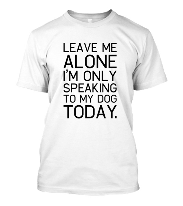LEAVE ME ALONE I'M ONLY SPEAKING TO MY DOG TODAY T-Shirt
