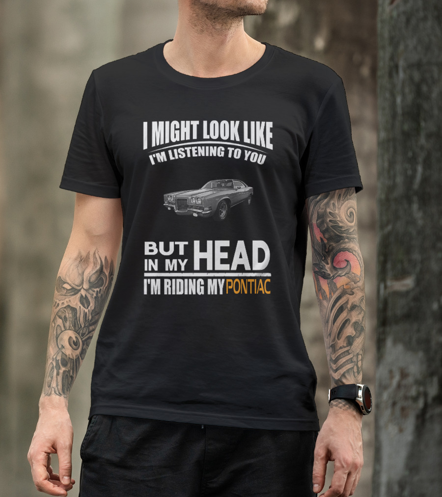 I Might Look Like I'm Listening But In My Head I'm Riding My Pontiac T-Shirt