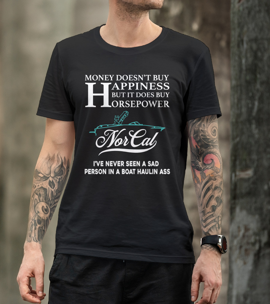 NorCal Money Doesn't Buy Happiness But It Does Buy Horsepower I've Never Seen A Sad Person In A Boat Haulin Ass T-Shirt