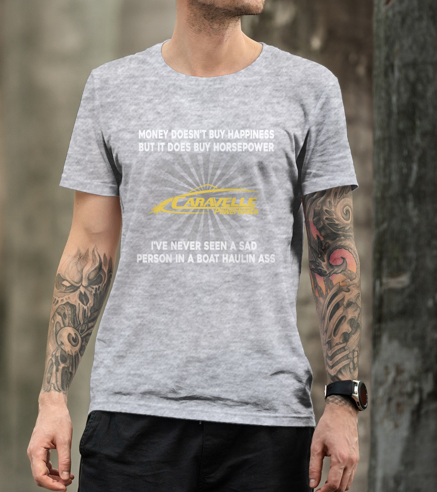 Money Doesn't Buy Happiness But It Does Buy Horsepower Caravelle Powerboats I've Never Seen A Sad Person In A Boat Haulin Ass T-Shirt