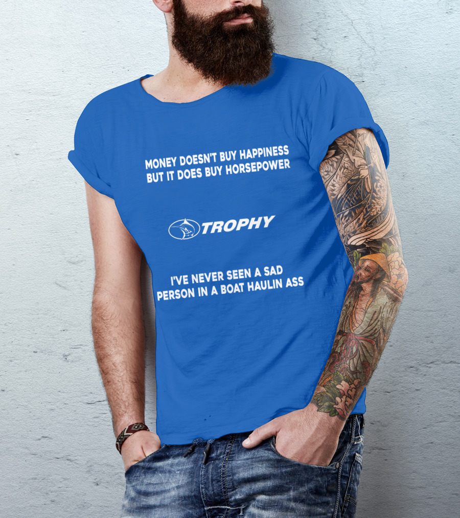 MONEY DOESN'T BUY HAPPINESS BUT IT DOES BUY HORSEPOWER TROPHY I'VE NEVER SEEN A SAD PERSON IN A BOAT HAULIN ASS T-Shirt