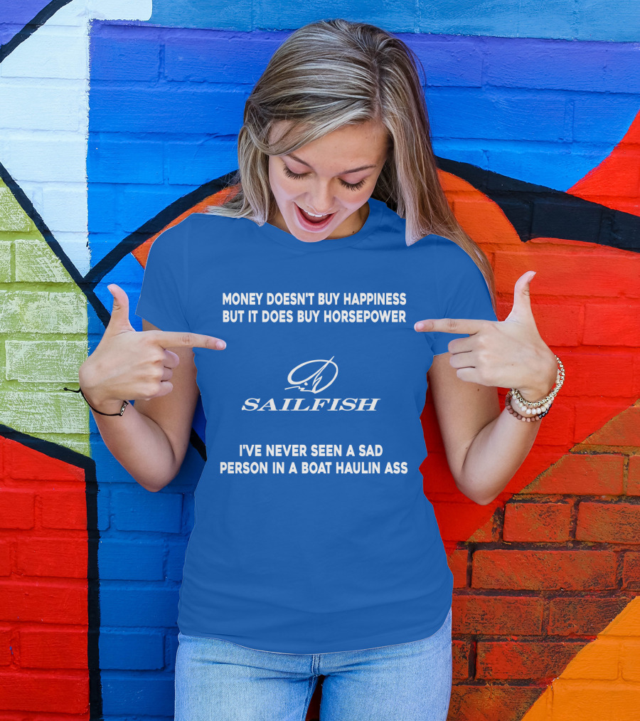 Money Doesn't Buy Happiness But It Does Buy Horsepower Sailfish I've Never Seen A Sad Person In A Boat Haulin Ass T-Shirt