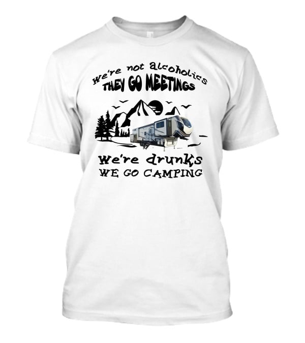 We're Not Alcoholics They Go Meetings We're Drunks We Go Camping Montana High Country 377FL T-Shirt