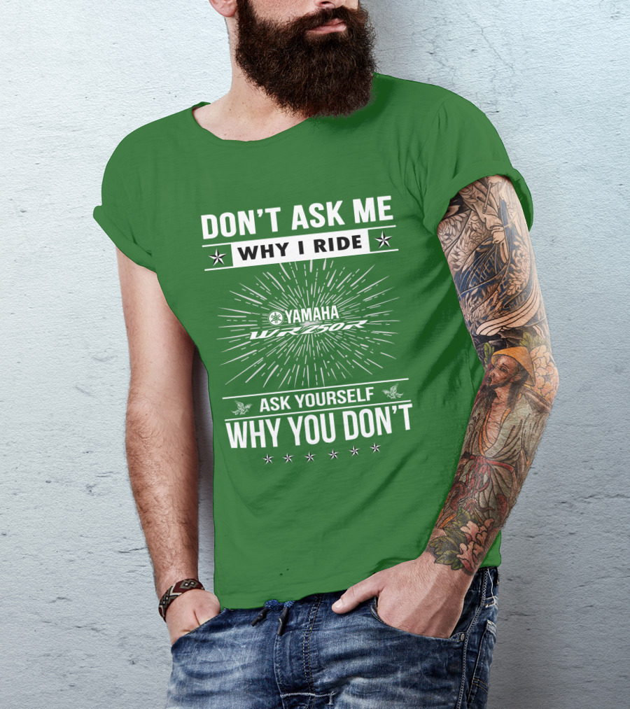 Don't Ask ME Why I Ride Yamaha Wr250R Ask Yourself Why You Don't T-Shirt