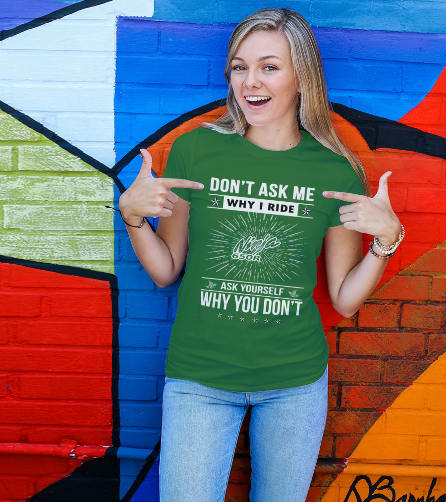 Don't Ask Me Why I Ride Ninja 650R Ask Yourself Why You Don't T-Shirt
