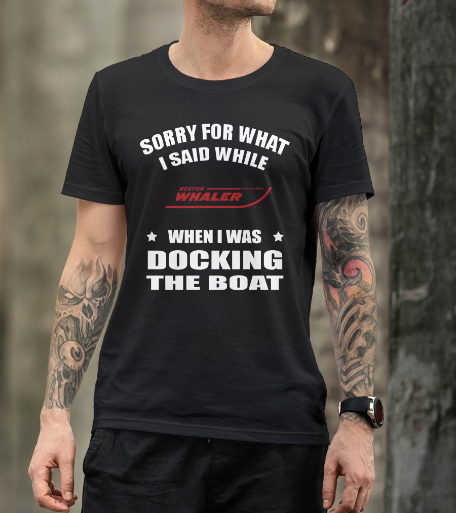 Sorry For What I Said While Docking The Boat Boston Whaler T-Shirt