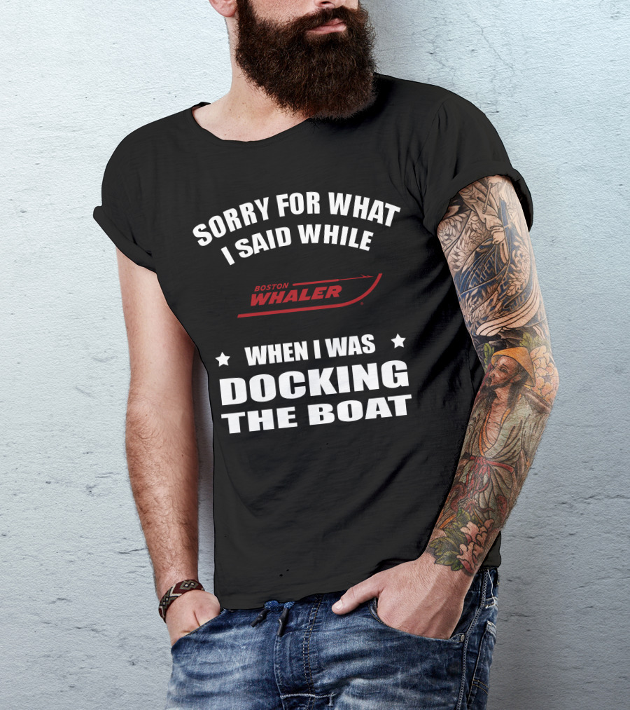 Sorry For What I Said While Docking The Boat Boston Whaler T-Shirt