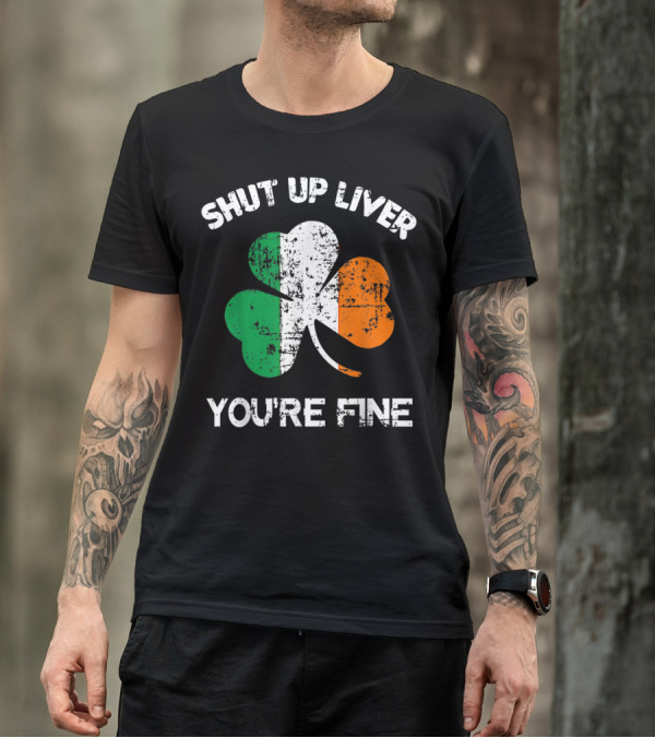 SHUT UP LIVER YOU'RE FINE Shamrock Irish Flag T-Shirt