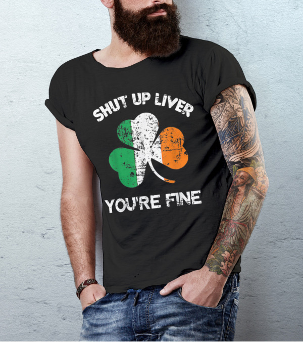 SHUT UP LIVER YOU'RE FINE Shamrock Irish Flag T-Shirt