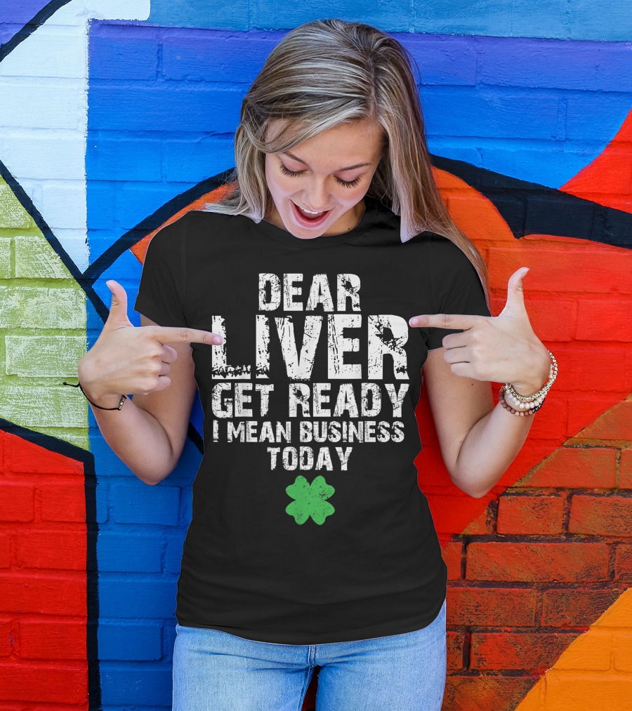 Dear Liver Get Ready I Mean Business Today Funny St. Patrick's Day Women Men T-Shirt
