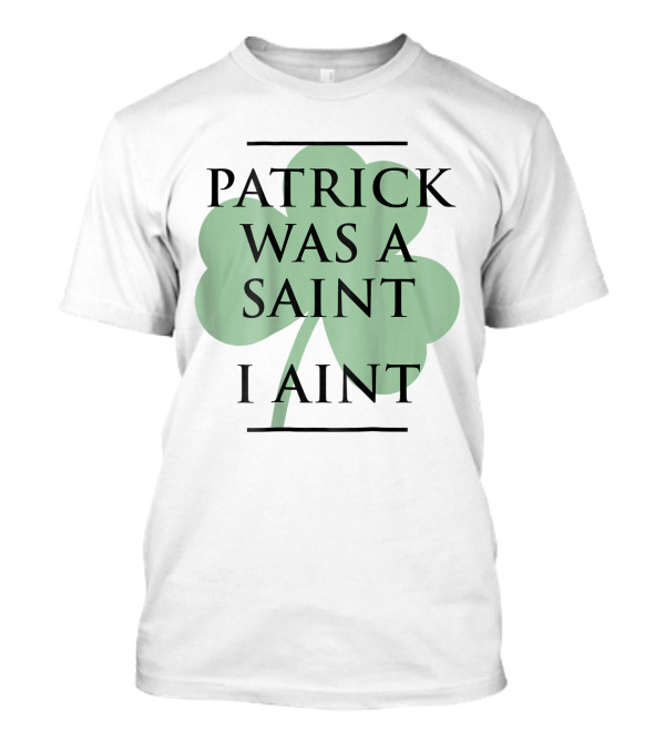 Patrick Was A Saint I Ain't Shamrock T-Shirt