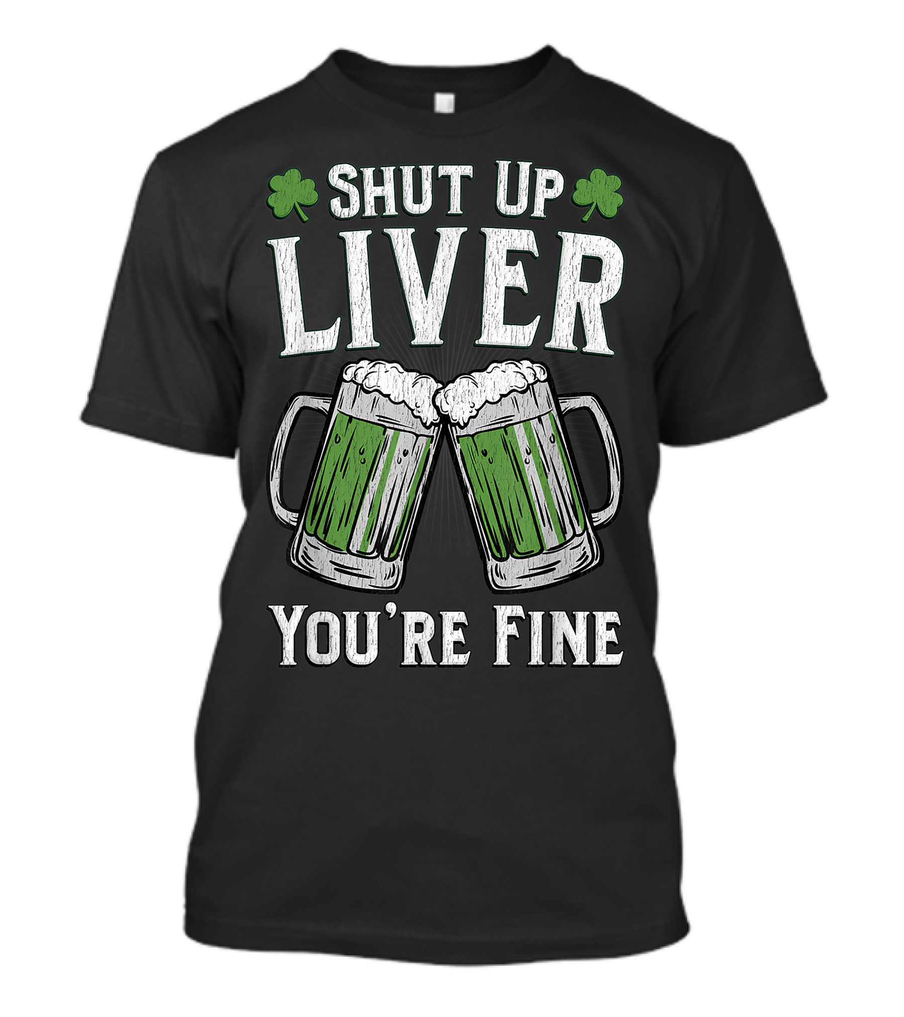 Shut Up Liver You're Fine Green Beer Mugs With Shamrocks T-Shirt
