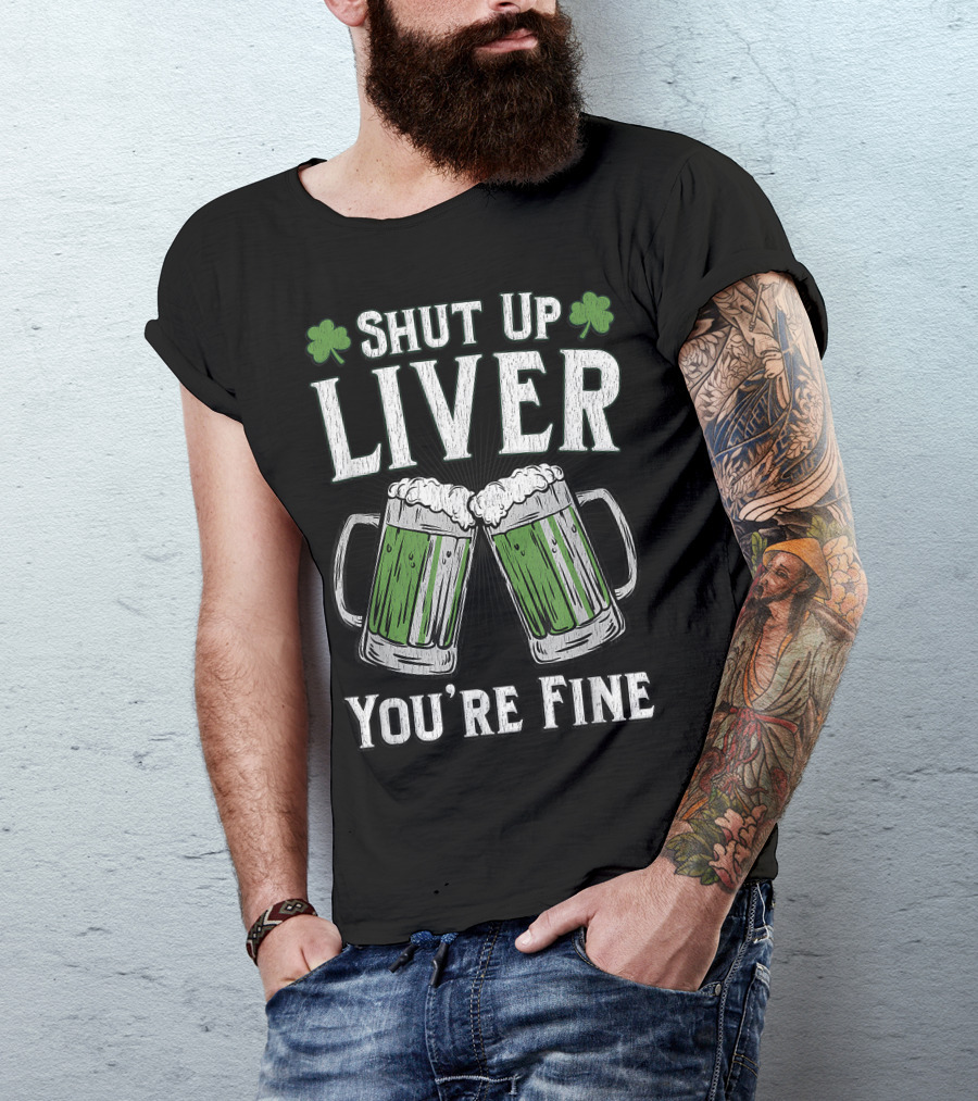 Shut Up Liver You're Fine Green Beer Mugs With Shamrocks T-Shirt