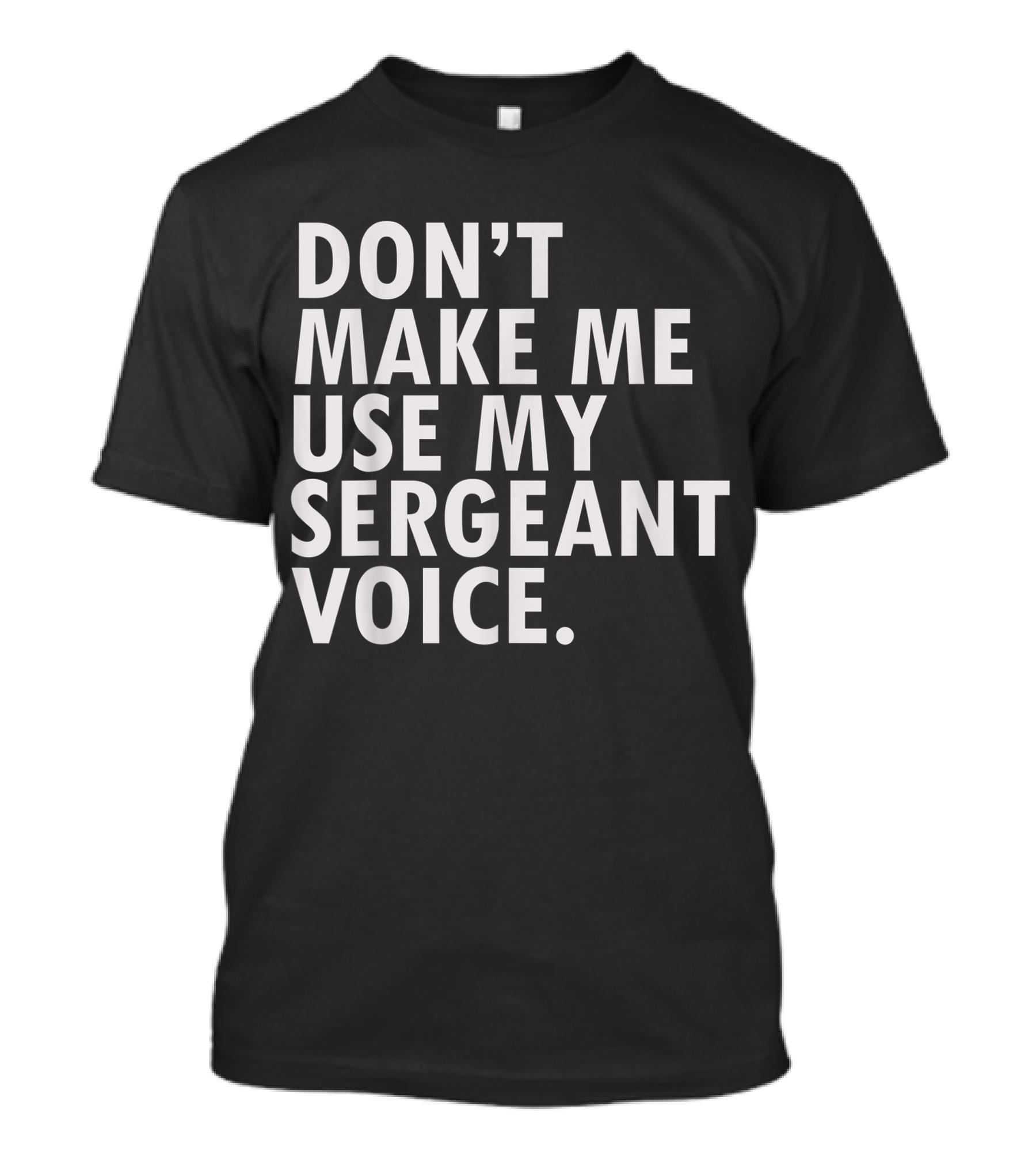 Don't Make Me Use My Sergeant Voice Funny Patriotic Military Veteran Officer USA T-Shirt