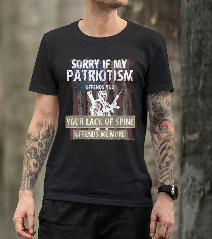 SORRY IF MY PATRIOTISM OFFENDS YOU YOUR LACK OF SPINE OFFENDS ME MORE T-Shirt