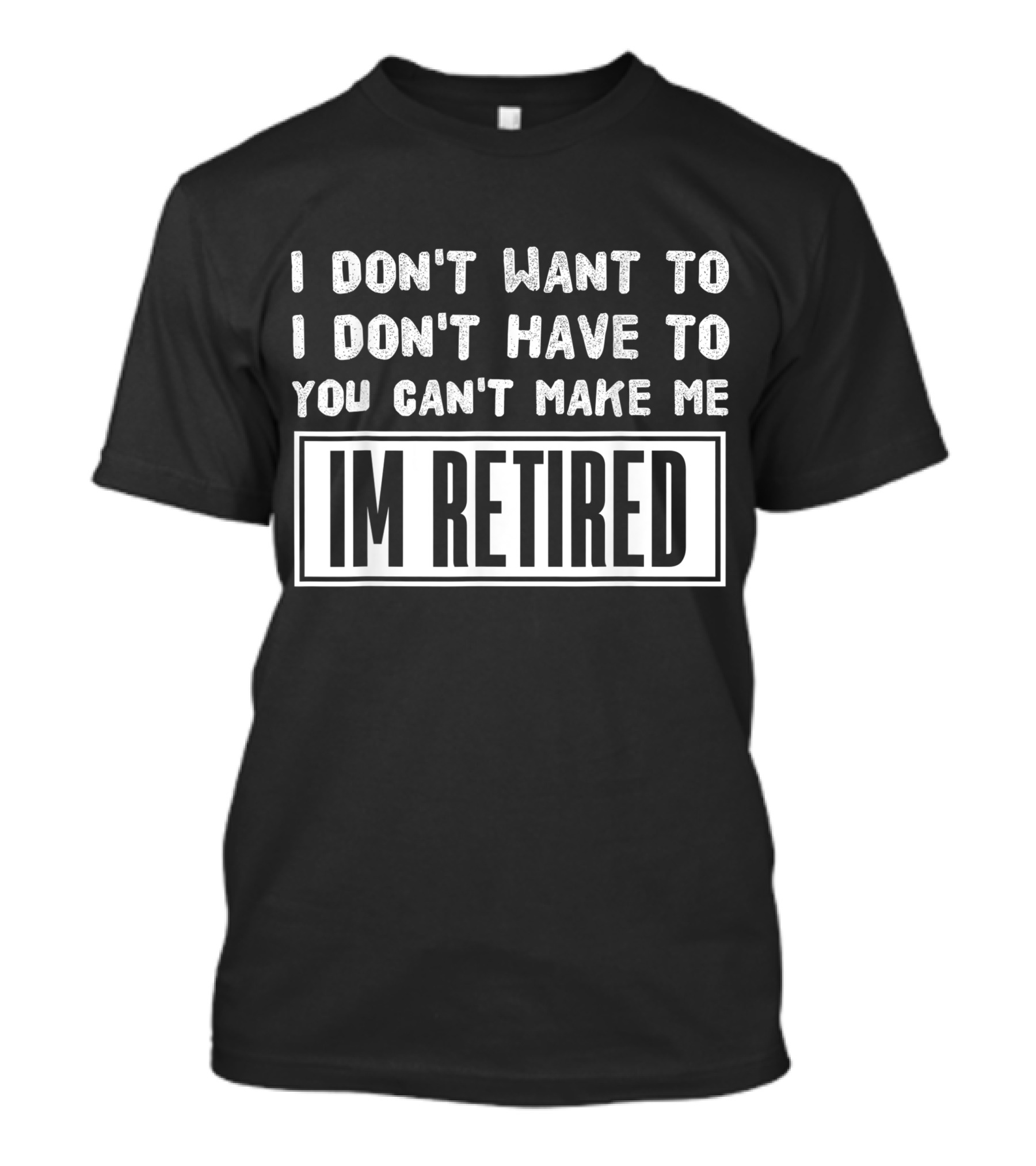 I Don't Want To I Don't Have To You Can't Make Me I'm Retired Humorous Saying Veteran Work Retiree T-Shirt