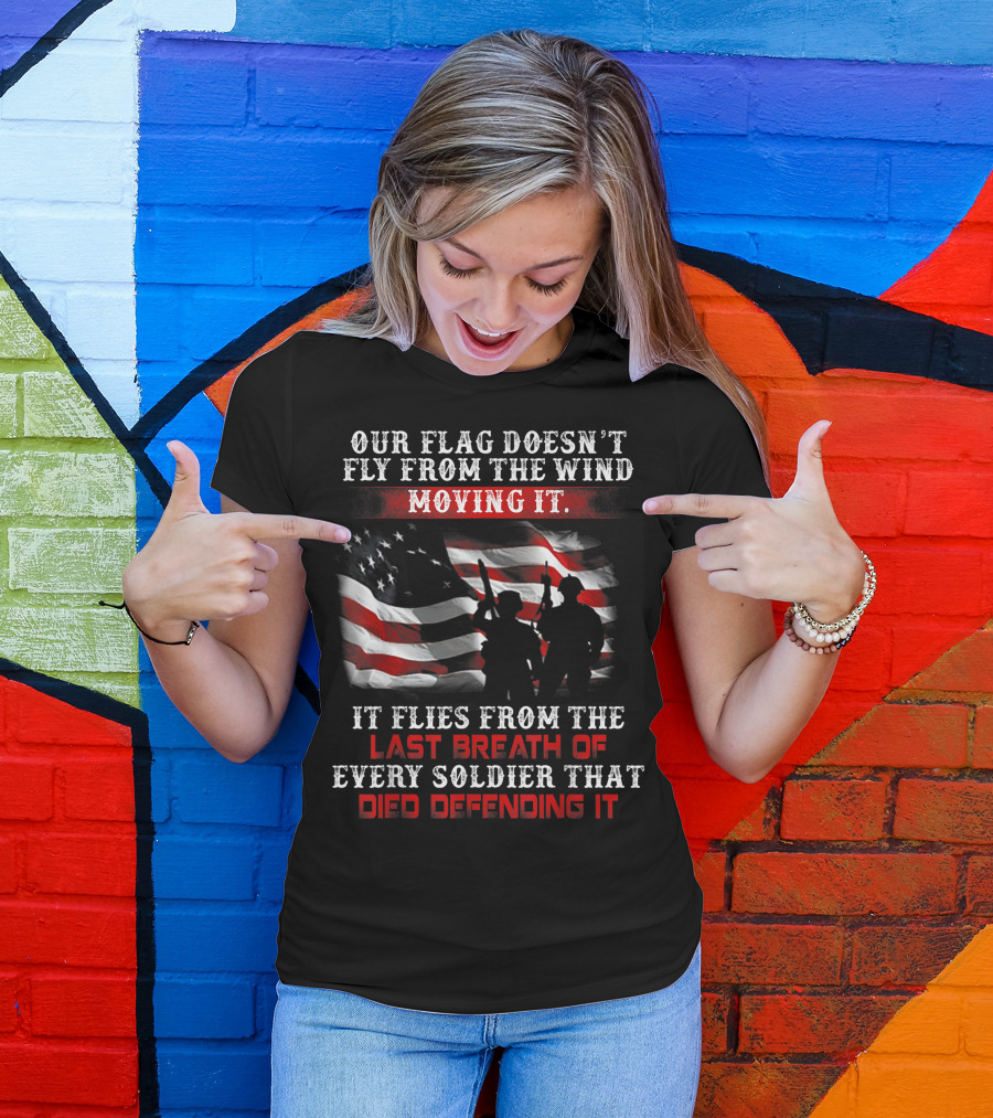 Our Flag Doesn't Fly From The Wind Moving It Veteran Soldiers Every Breath Died Defending It T-Shirt