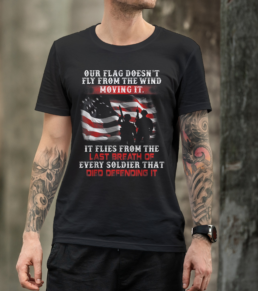 Our Flag Doesn't Fly From The Wind Moving It Veteran Soldiers Every Breath Died Defending It T-Shirt