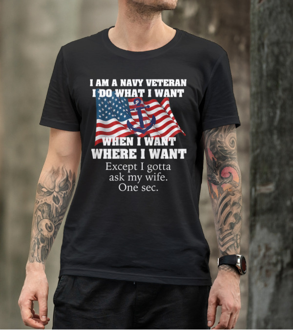 I Am A Navy Veteran I Do What I Want When I Want Where I Want Except I Gotta Ask My Wife One Sec T-Shirt