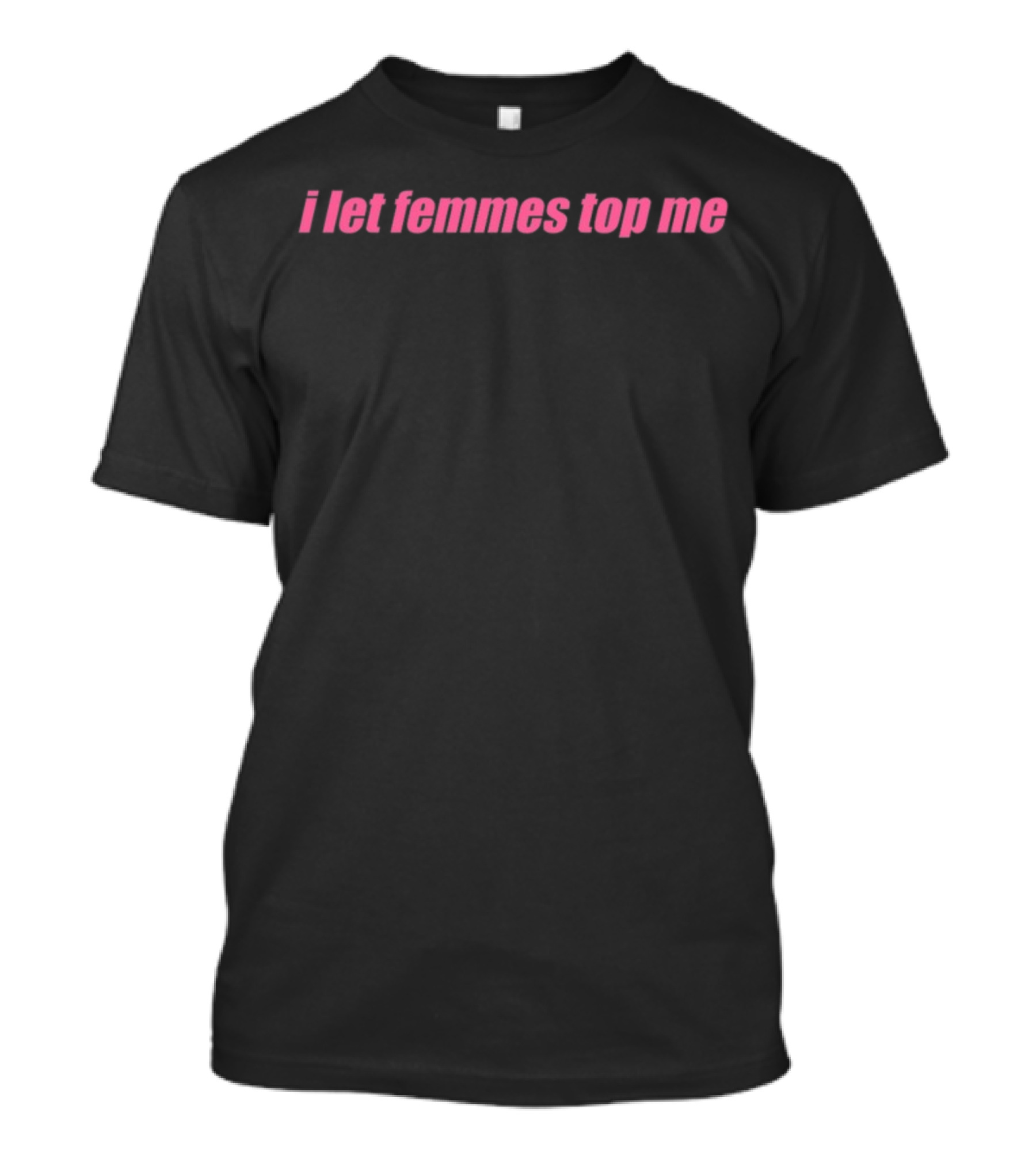 I Let Femmes Top Me T-Shirt