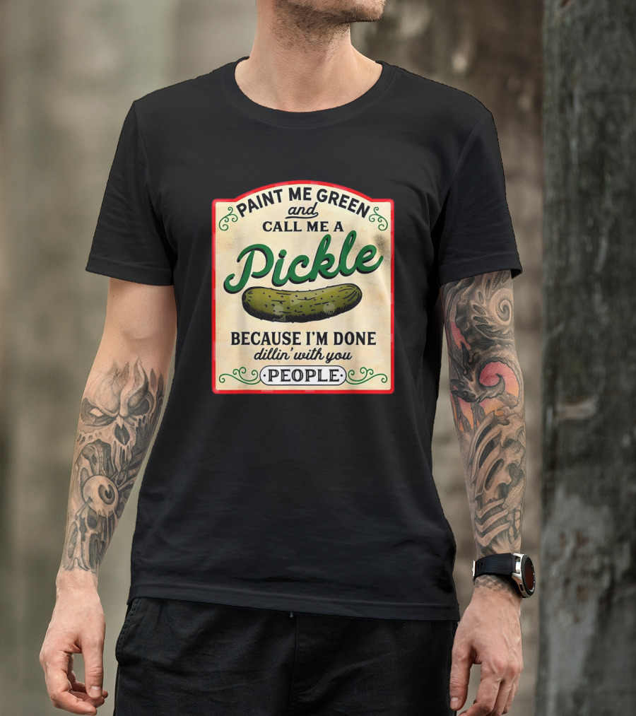 Paint Me Green And Call Me A Pickle Because I'm Done Dill'in With You People T-Shirt