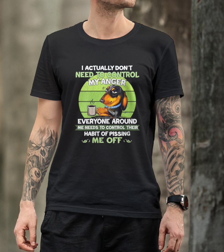 I Actually Don’t Need To Control My Anger Dachshund Everyone Around Me Needs To Control Their Habit Of Pissing Me Off T-Shirt