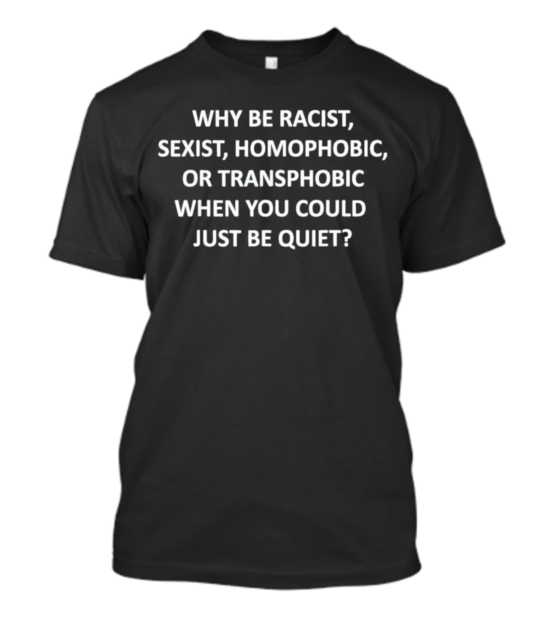WHY BE RACIST SEXIST HOMOPHOBIC TRANSPHOBIC WHEN YOU COULD JUST BE QUIET T-Shirt