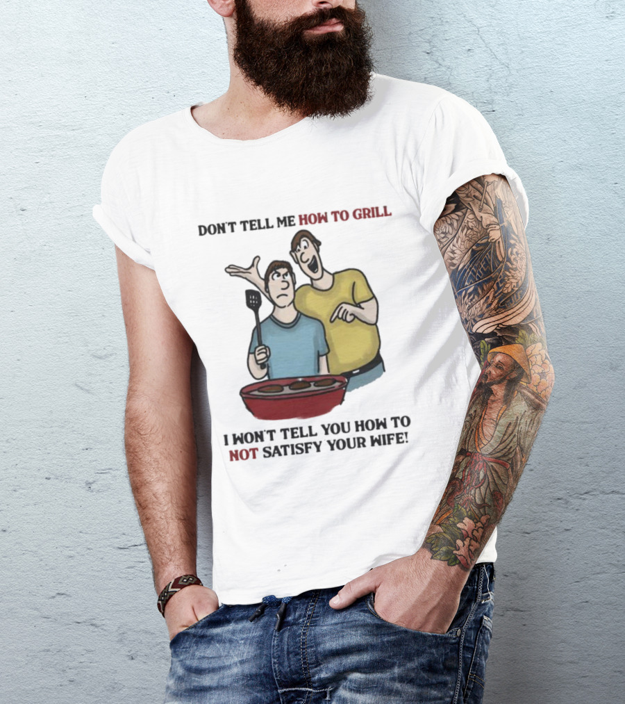 Don’t Tell Me How To Grill I Won’t Tell You How To Not Satisfy Your Wife BBQ Humor T-Shirt