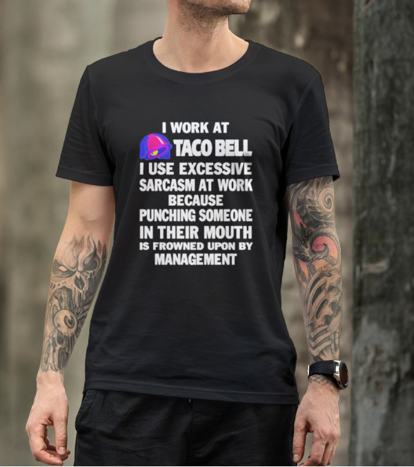 I Work At Taco Bell I Use Excessive Sarcasm At Work Because Punching Someone In Their Mouth Is Frowned Upon By Management T-Shirt