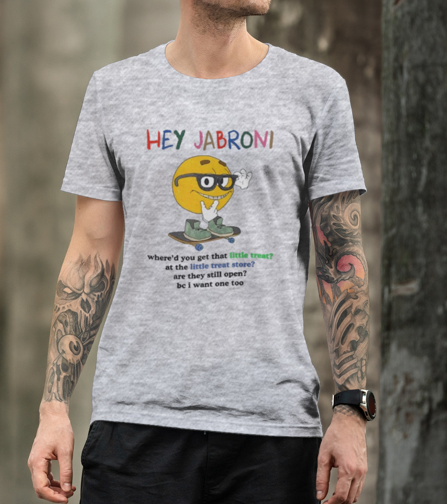 HEY JABRONI Where'd You Get That Little Treat At The Little Treat Store Are They Still Open Bc I Want One Too T-Shirt