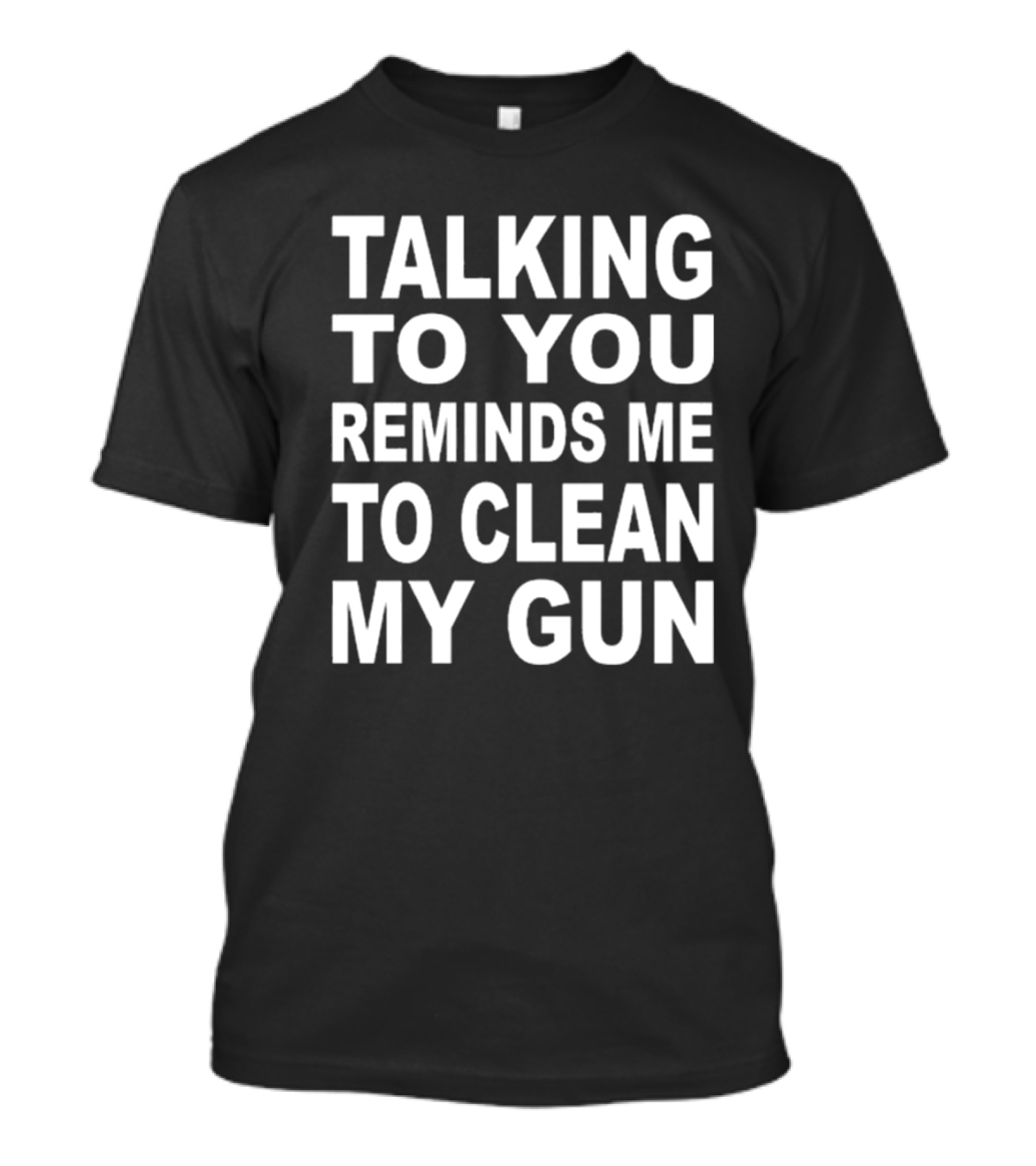 Talking To You Reminds Me To Clean My Gun T-Shirt
