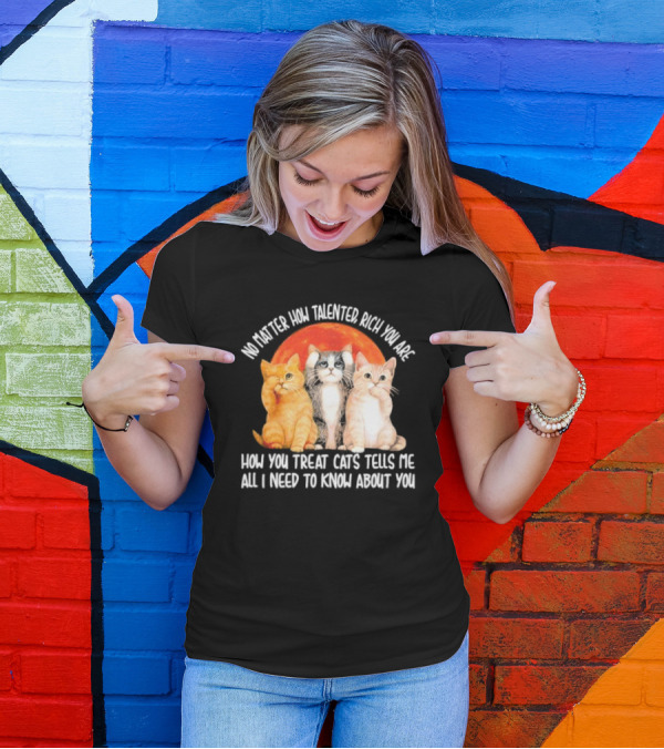 No Matter How Talented Rich You Are How You Treat Cats Tells Me All I Need To Know About You T-Shirt