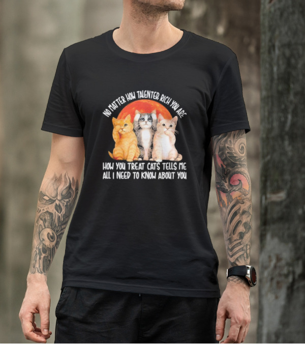 No Matter How Talented Rich You Are How You Treat Cats Tells Me All I Need To Know About You T-Shirt