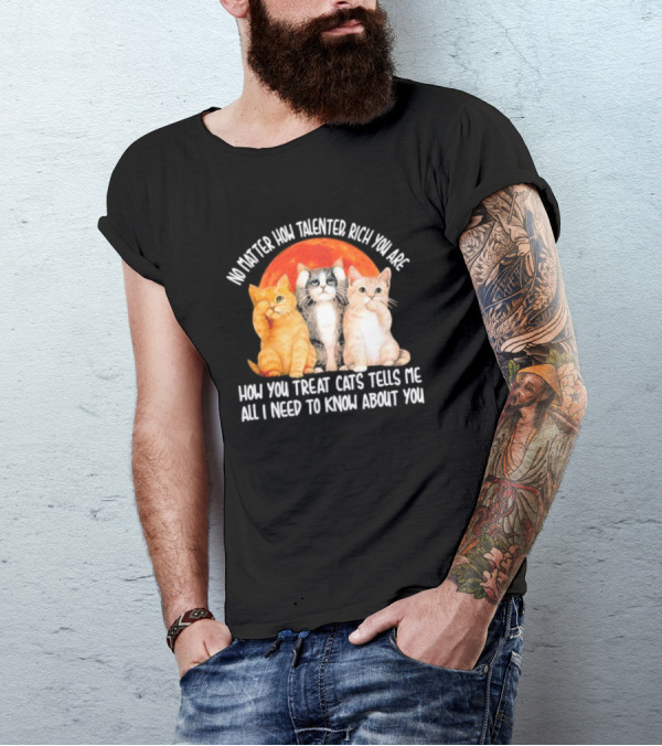 No Matter How Talented Rich You Are How You Treat Cats Tells Me All I Need To Know About You T-Shirt