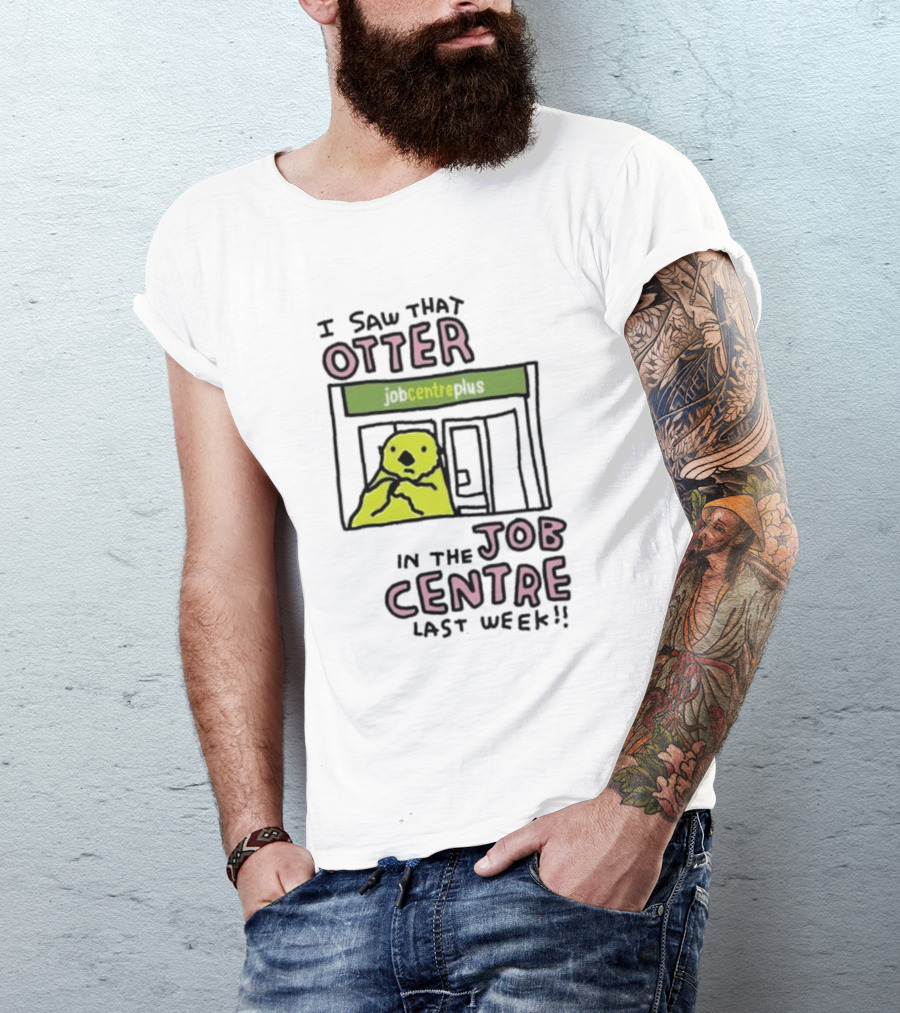 I Saw That Otter In The Jobcentre Plus Last Week T-Shirt