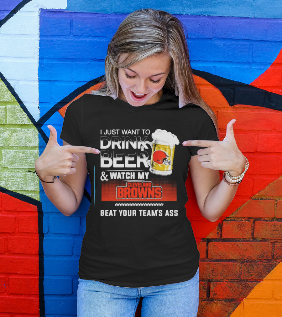 I Just Want To Drink Beer And Watch My Cleveland Browns Beat Your Team's Ass Football T-Shirt