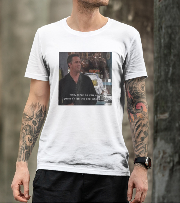 Chandler Bing Matthew Perry Friends Quote Well What Do You Know I Guess I'll Be The One Who Dies First T-Shirt