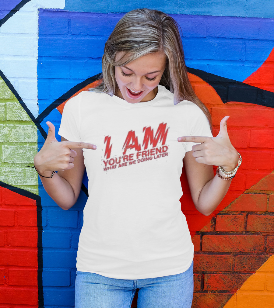 I AM YOU'RE FRIEND WHAT ARE WE DOING LATER T-Shirt