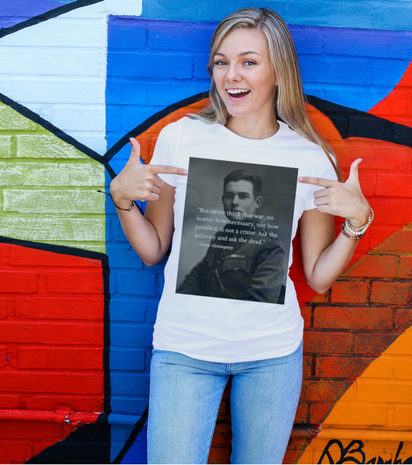 Ernest Hemingway But Never Think That War No Matter How Necessary Nor How Justified Is Not A Crime Ask The Infantry And Ask The Dead T-Shirt