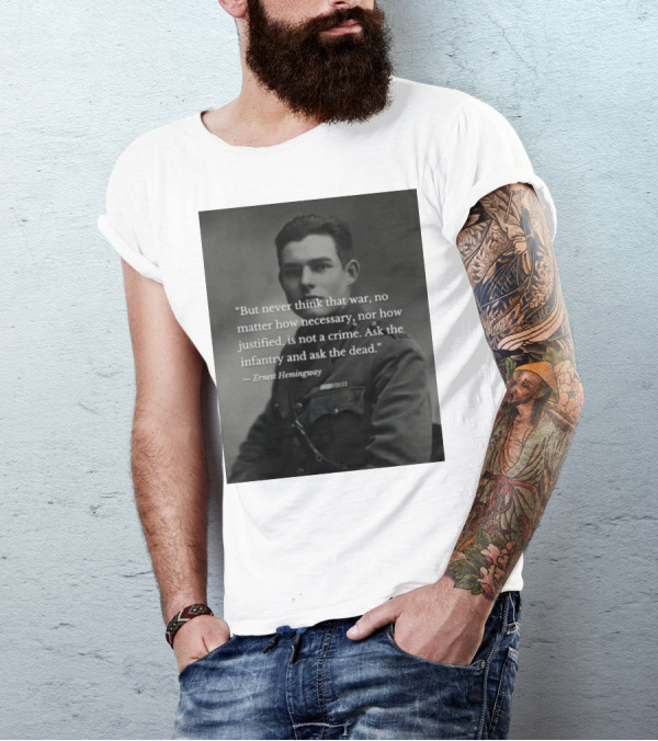 Ernest Hemingway But Never Think That War No Matter How Necessary Nor How Justified Is Not A Crime Ask The Infantry And Ask The Dead T-Shirt