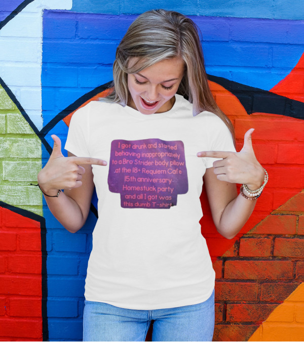 I Got Drunk And Behaved Inappropriately To A Bro Strider Body Pillow At The 18+ Requiem Cafe 15th Anniversary Homestuck Party And All I Got Was This Dumb T-Shirt