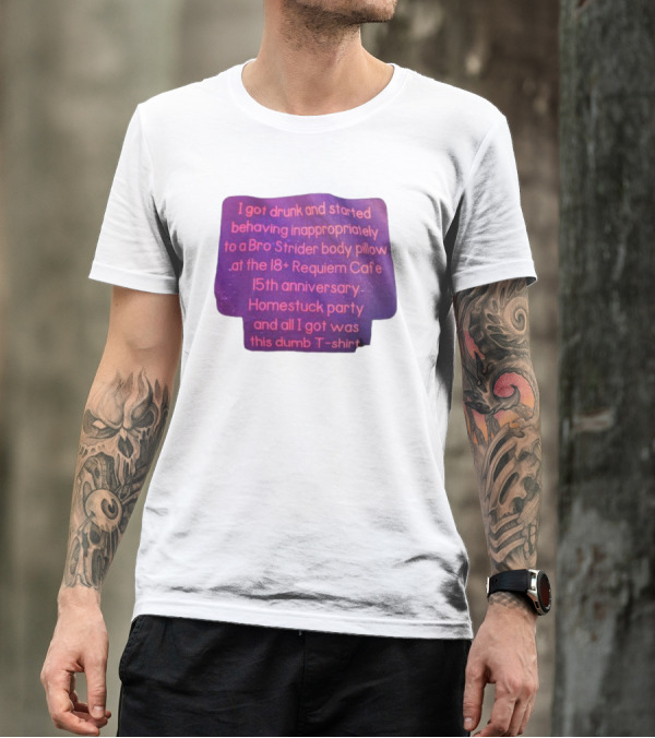 I Got Drunk And Behaved Inappropriately To A Bro Strider Body Pillow At The 18+ Requiem Cafe 15th Anniversary Homestuck Party And All I Got Was This Dumb T-Shirt