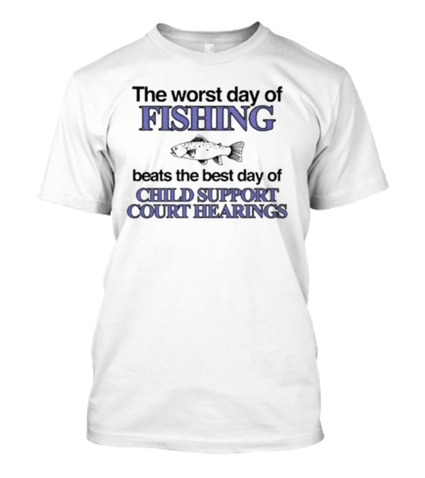 The Worst Day Of Fishing Beats The Best Day Of Child Support Court Hearings Fishing Humor T-Shirt