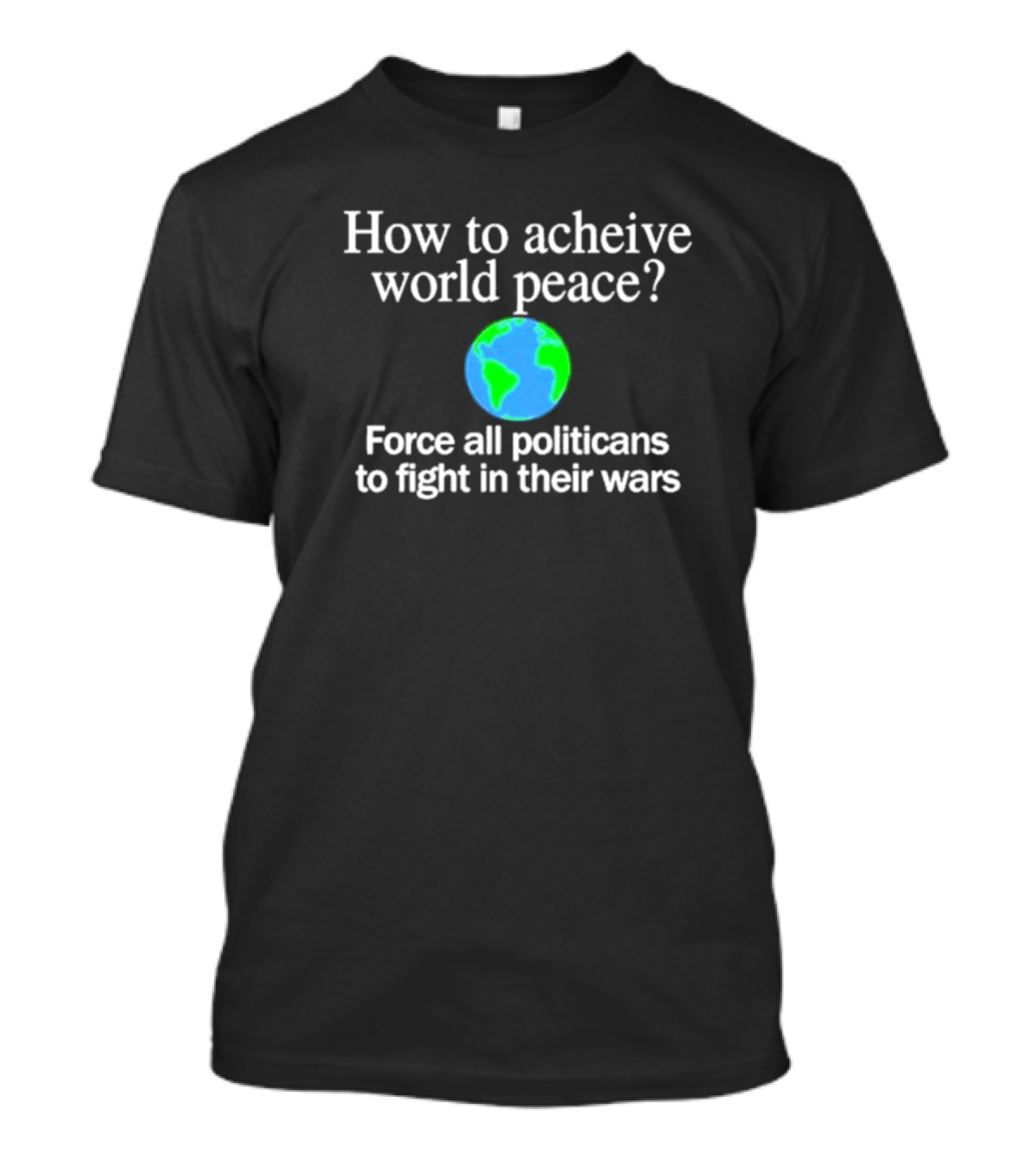 How To Achieve World Peace Force All Politicians To Fight In Their Wars Earth T-Shirt
