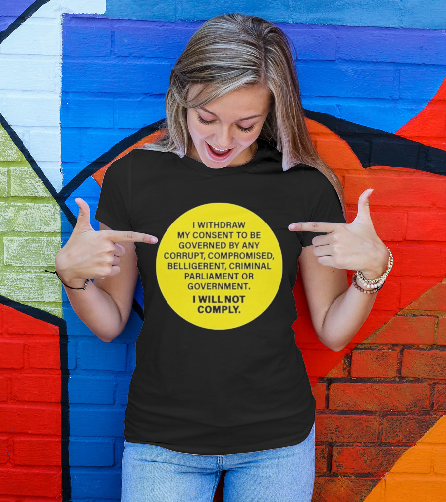 I Withdraw My Consent To Be Governed By Any Corrupt Compromised Belligerent Criminal Parliament Government I Will Not Comply T-Shirt