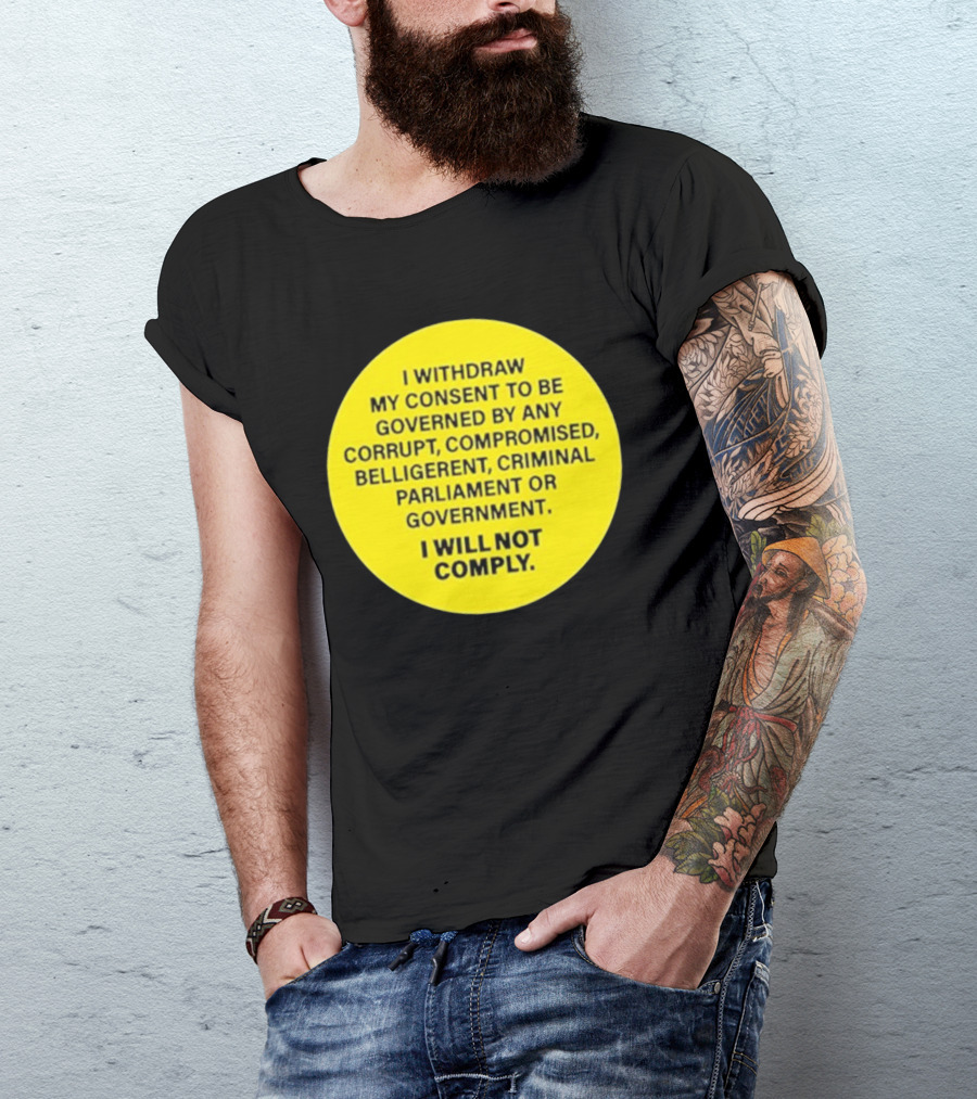 I Withdraw My Consent To Be Governed By Any Corrupt Compromised Belligerent Criminal Parliament Government I Will Not Comply T-Shirt