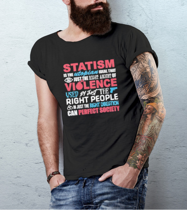 Statism Is The Utopian Ideal That Just The Right Amount Of Violence Used By Just The Right People In Just The Right Direction Can Perfect Society T-Shirt