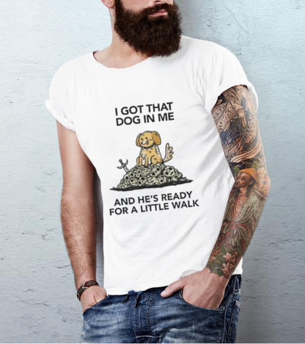 I Gotta Get That Dog In Me And He’s Ready For A Little Walk On A Pile Of Skulls T-Shirt