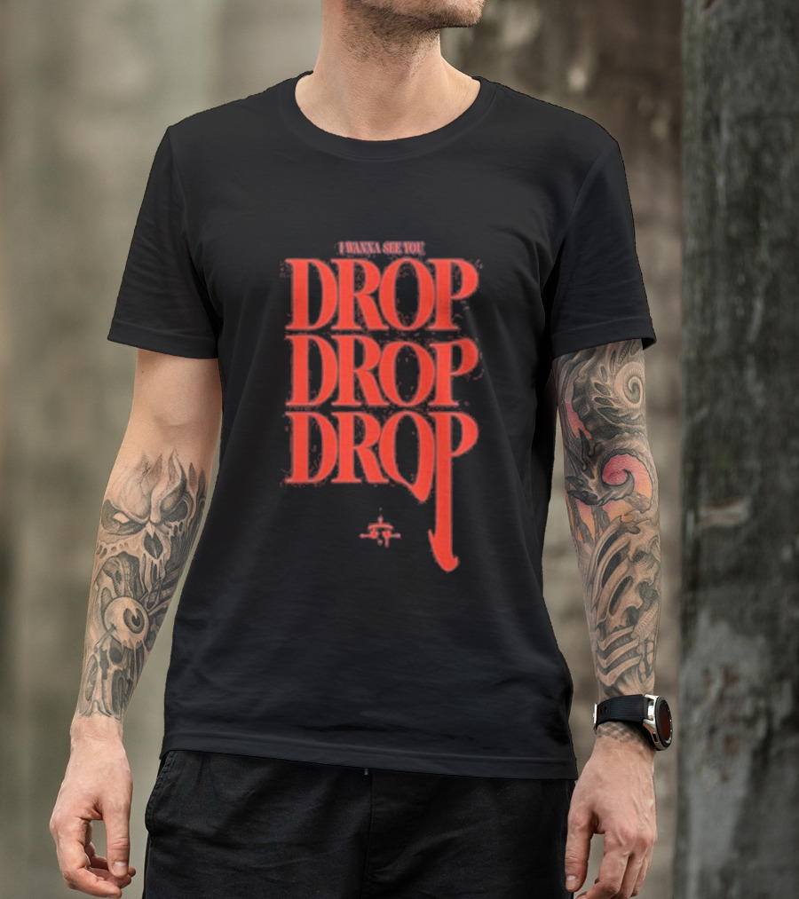 I WANNA SEE YOU DROP DROP DROP T-Shirt