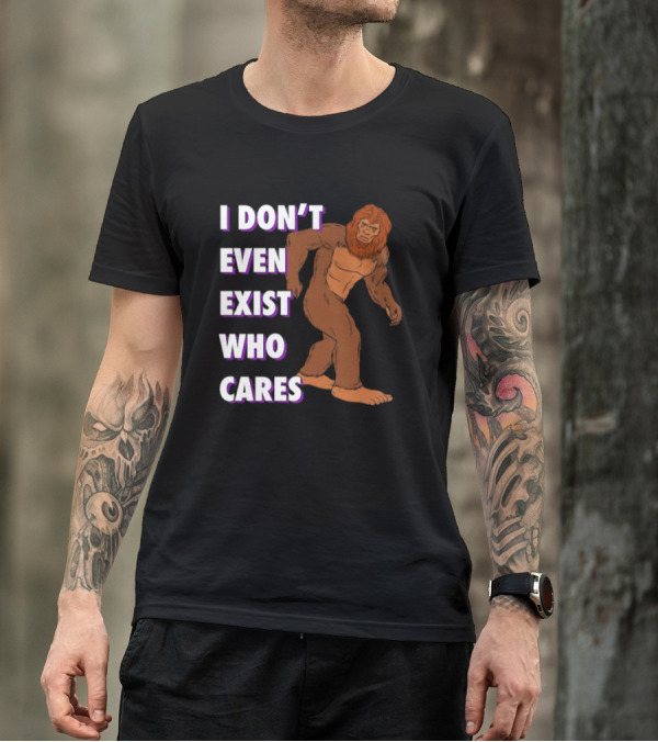 I Don’t Even Exist Who Cares Bigfoot Sasquatch T-Shirt